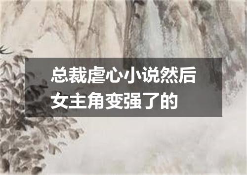 总裁虐心小说然后女主角变强了的