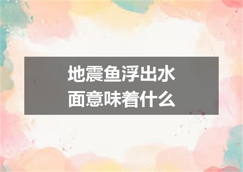 地震鱼浮出水面意味着什么