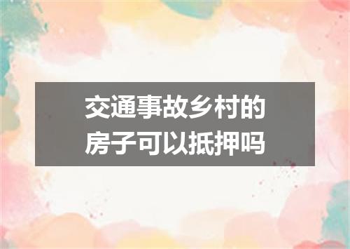 交通事故乡村的房子可以抵押吗