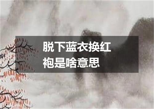脱下蓝衣换红袍是啥意思