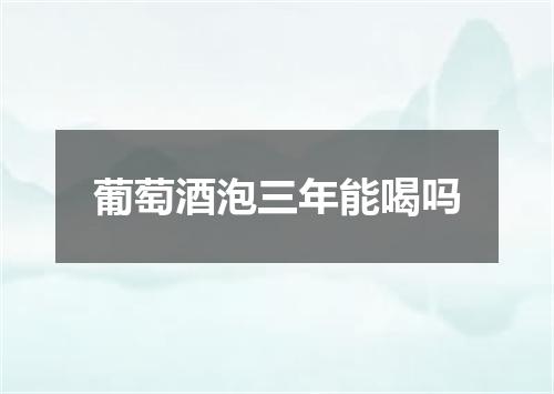 葡萄酒泡三年能喝吗