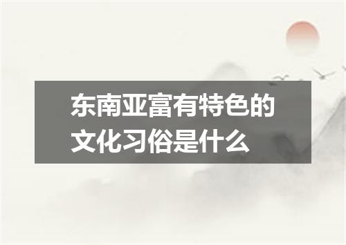 东南亚富有特色的文化习俗是什么