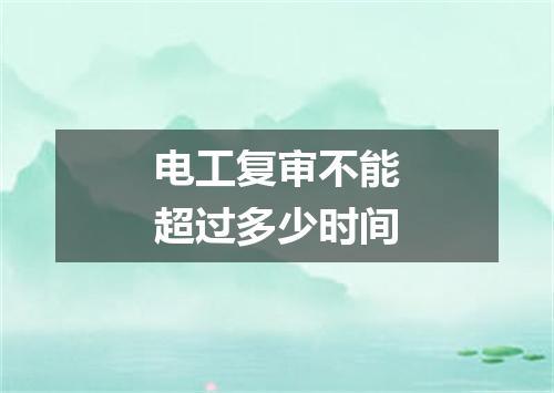 电工复审不能超过多少时间