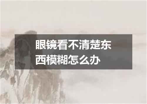 眼镜看不清楚东西模糊怎么办