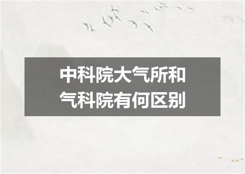 中科院大气所和气科院有何区别