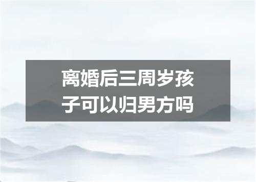 离婚后三周岁孩子可以归男方吗