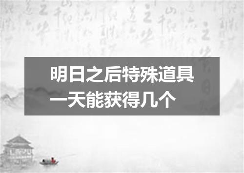 明日之后特殊道具一天能获得几个