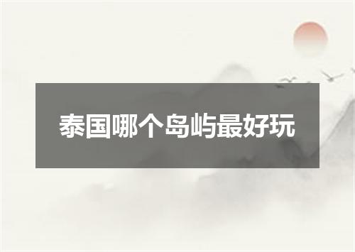 泰国哪个岛屿最好玩