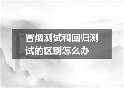 冒烟测试和回归测试的区别怎么办