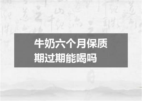 牛奶六个月保质期过期能喝吗