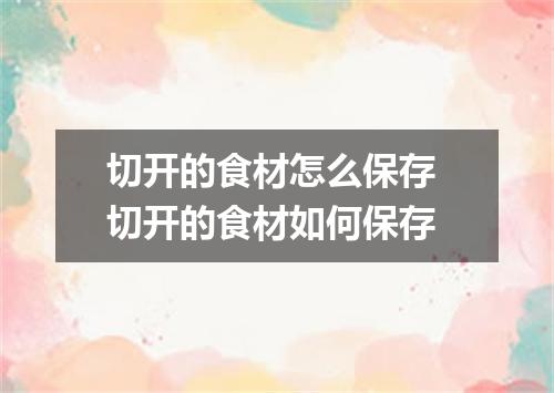 切开的食材怎么保存 切开的食材如何保存