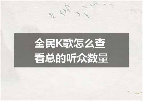 全民K歌怎么查看总的听众数量