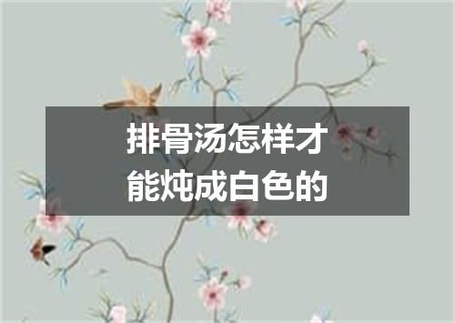 排骨汤怎样才能炖成白色的