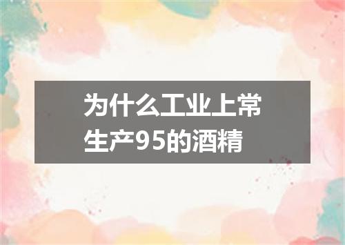 为什么工业上常生产95的酒精