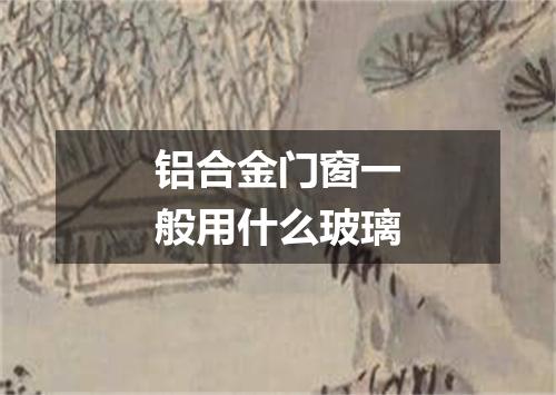 铝合金门窗一般用什么玻璃