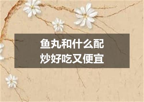 鱼丸和什么配炒好吃又便宜