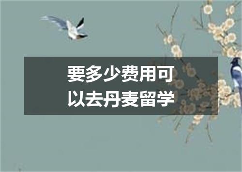 要多少费用可以去丹麦留学