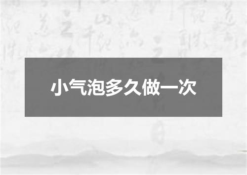 小气泡多久做一次