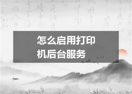怎么启用打印机后台服务