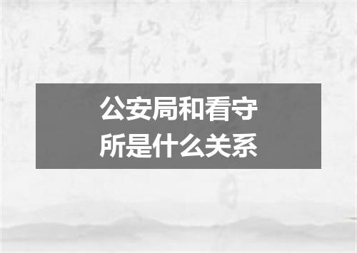 公安局和看守所是什么关系