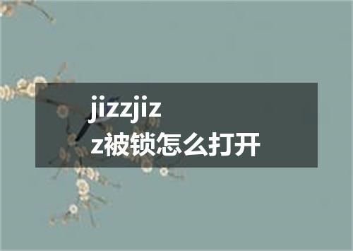 jizzjizz被锁怎么打开