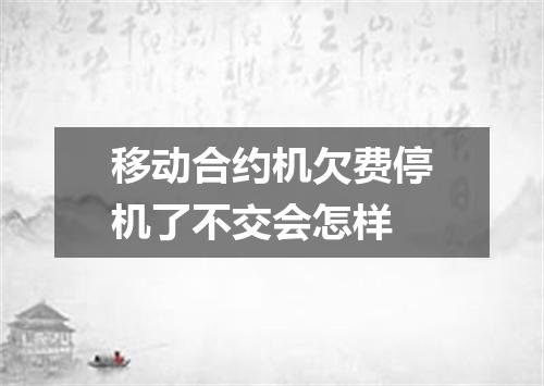 移动合约机欠费停机了不交会怎样