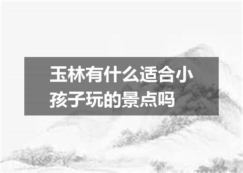 玉林有什么适合小孩子玩的景点吗