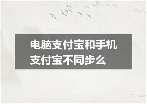 电脑支付宝和手机支付宝不同步么
