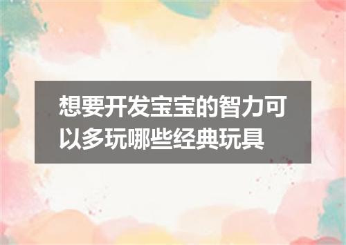 想要开发宝宝的智力可以多玩哪些经典玩具