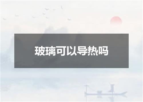 玻璃可以导热吗