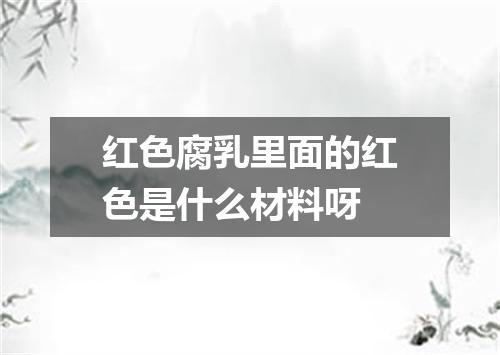 红色腐乳里面的红色是什么材料呀