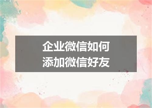 企业微信如何添加微信好友