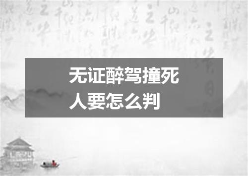 无证醉驾撞死人要怎么判