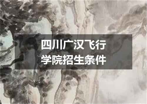 四川广汉飞行学院招生条件