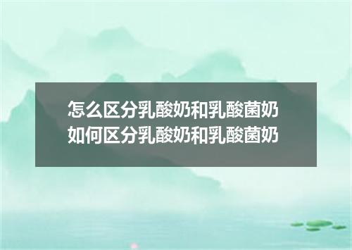 怎么区分乳酸奶和乳酸菌奶 如何区分乳酸奶和乳酸菌奶