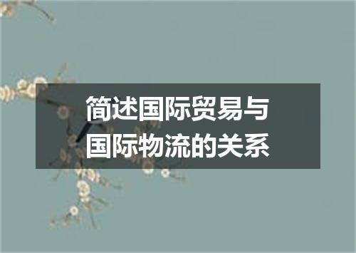 简述国际贸易与国际物流的关系
