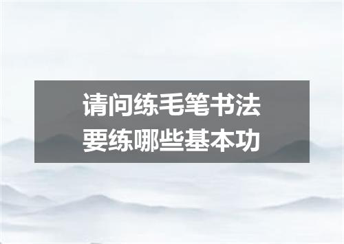 请问练毛笔书法要练哪些基本功
