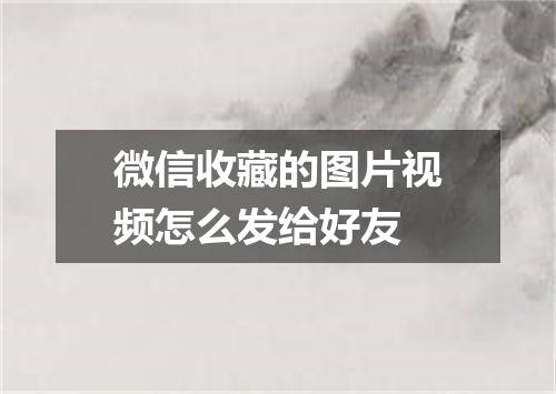 微信收藏的图片视频怎么发给好友