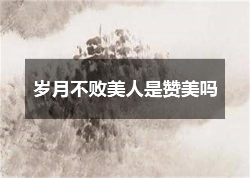 岁月不败美人是赞美吗