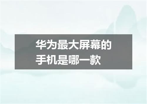 华为最大屏幕的手机是哪一款