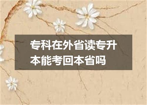 专科在外省读专升本能考回本省吗
