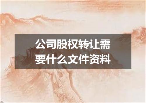 公司股权转让需要什么文件资料