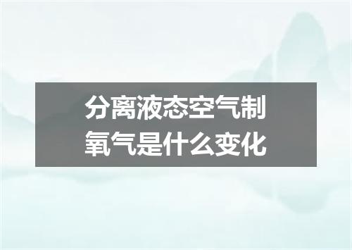 分离液态空气制氧气是什么变化