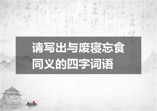请写出与废寝忘食同义的四字词语