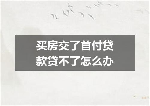 买房交了首付贷款贷不了怎么办
