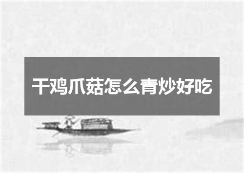 干鸡爪菇怎么青炒好吃