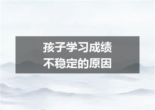 孩子学习成绩不稳定的原因