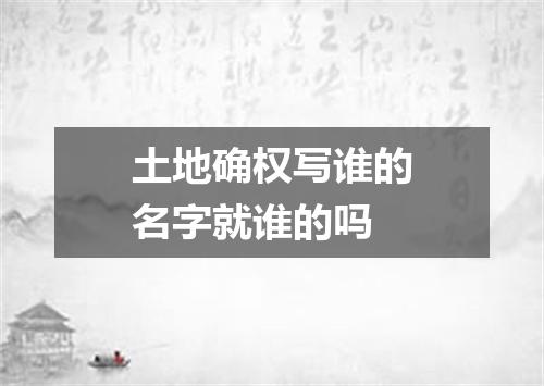 土地确权写谁的名字就谁的吗