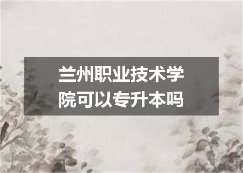 兰州职业技术学院可以专升本吗