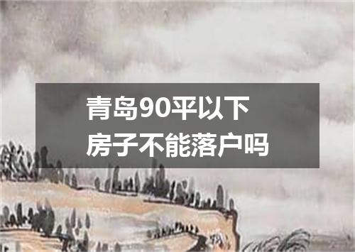青岛90平以下房子不能落户吗